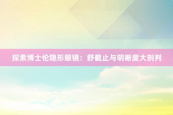 探索博士伦隐形眼镜：舒截止与明晰度大剖判